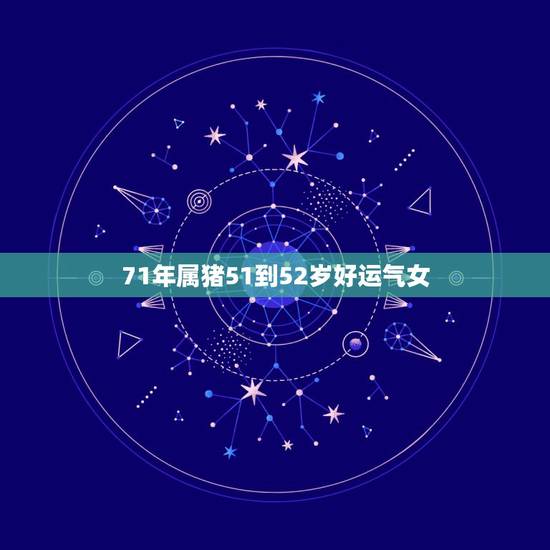 71年属猪51到52岁好运气女,2022年71年属猪女运势 71年属猪51到52岁好运气女,2022年71年属猪女运势