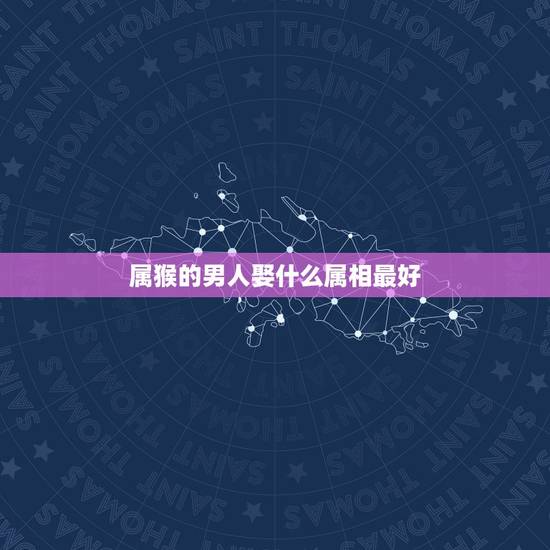 属猴的男人娶什么属相最好,属猴女和什么属相最配 属猴的男人娶什么属相最好,属猴女和什么属相最配