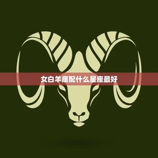 女白羊座配什么星座最好(完美星座组合大揭秘) 女白羊座配什么星座最好(完美星座组合大揭秘)