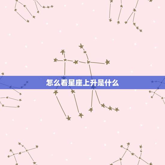 怎么看星座上升是什么,上升星座怎么查? 怎么看星座上升是什么,上升星座怎么查?
