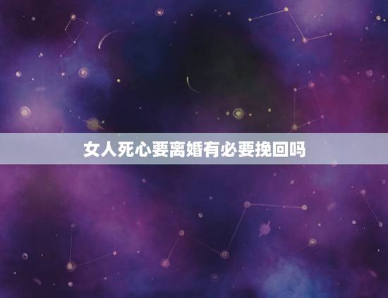 女人死心要离婚有必要挽回吗,老婆死心要离婚挽回最后一招 女人死心要离婚有必要挽回吗,老婆死心要离婚挽回最后一招