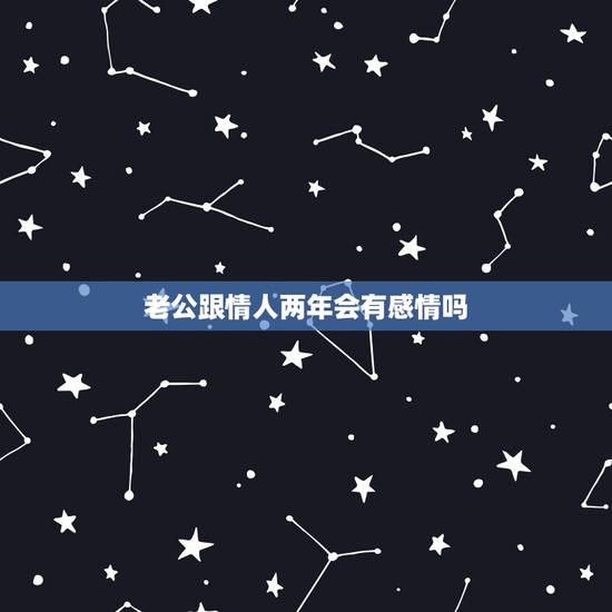 老公跟情人两年会有感情吗，相处两年的情人会对我有真感情吗