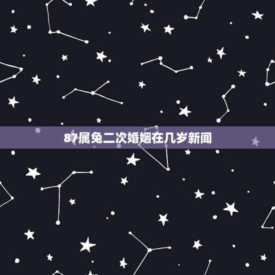 87属兔二次婚姻在几岁新闻，87属兔一生有几次婚姻