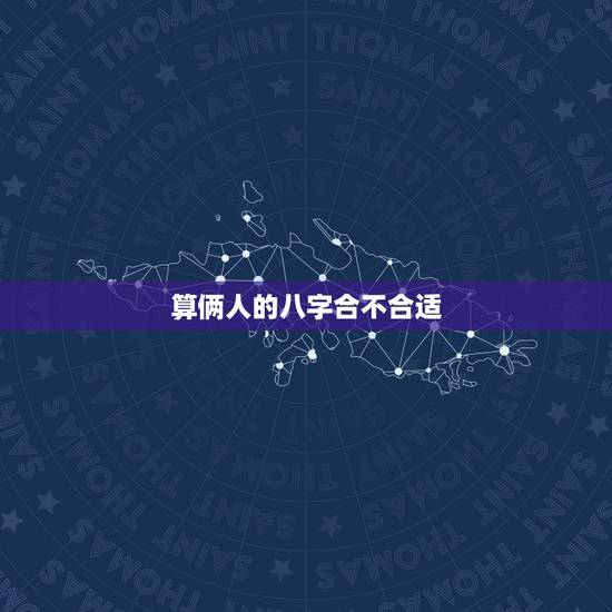 算俩人的八字合不合适,算两个人八字合不合 算俩人的八字合不合适,算两个人八字合不合