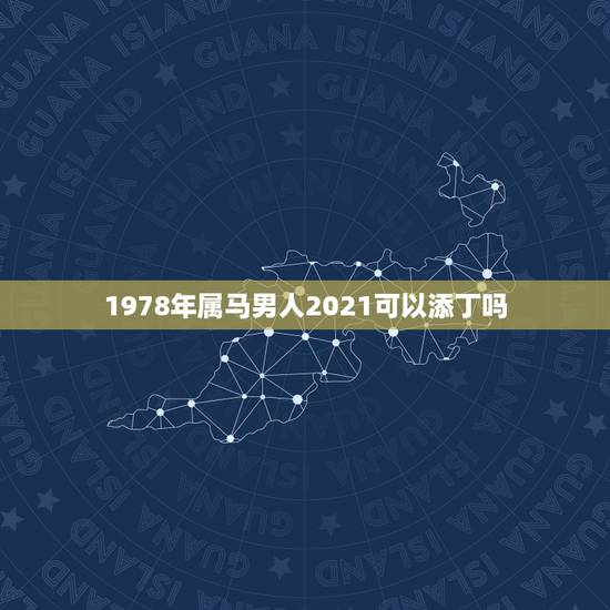 1978年属马男人2021可以添丁吗，78年属马人2021年运势及运程