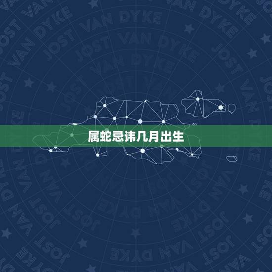 属蛇忌讳几月出生,属蛇几月份好 属蛇忌讳几月出生,属蛇几月份好