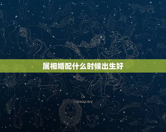 属相婚配什么时候出生好，农历84年4月初十生的人最好的婚配属相有哪些