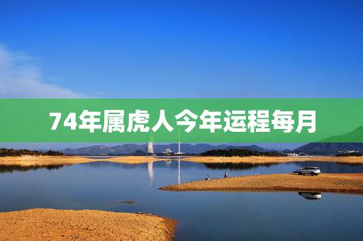 74年属虎人今年运程每月，74年属虎的人2017年运程