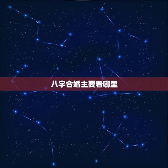 八字合婚主要看哪里,八字合婚主要看哪一柱 八字合婚主要看哪里,八字合婚主要看哪一柱