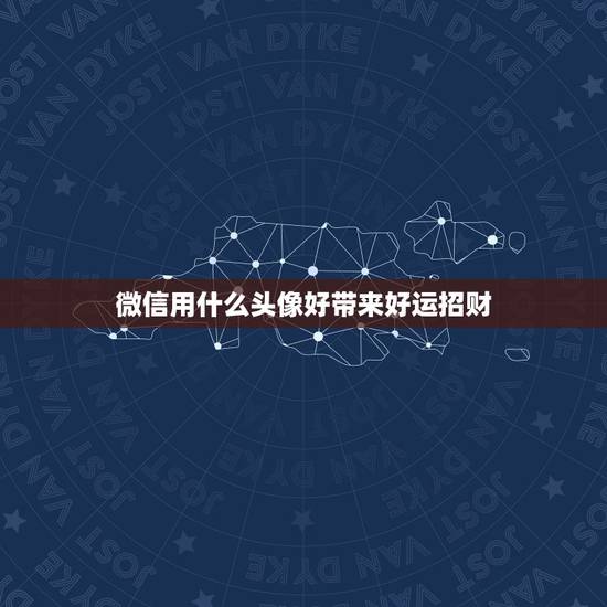 微信用什么头像好带来好运招财,什么微信头像能带来好运? 微信用什么头像好带来好运招财,什么微信头像能带来好运?