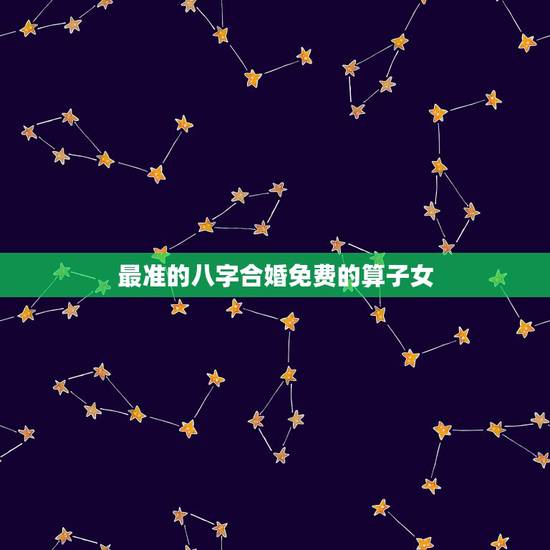 最准的八字合婚免费的算子女，八字合婚免费测试