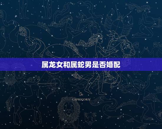 属龙女和属蛇男是否婚配,属龙女和属蛇男在一起怎么样? 属龙女和属蛇男是否婚配,属龙女和属蛇男在一起怎么样?