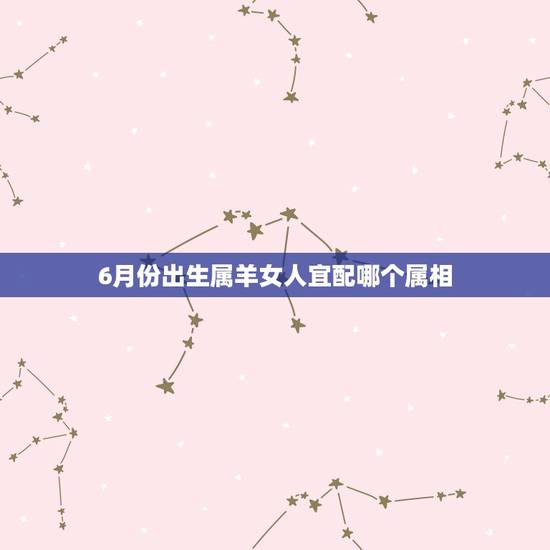 6月份出生属羊女人宜配哪个属相，91年6月出生的羊女和什么属相的人结婚