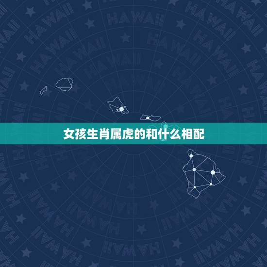 女孩生肖属虎的和什么相配，生肖属虎的和什么相配什么不合