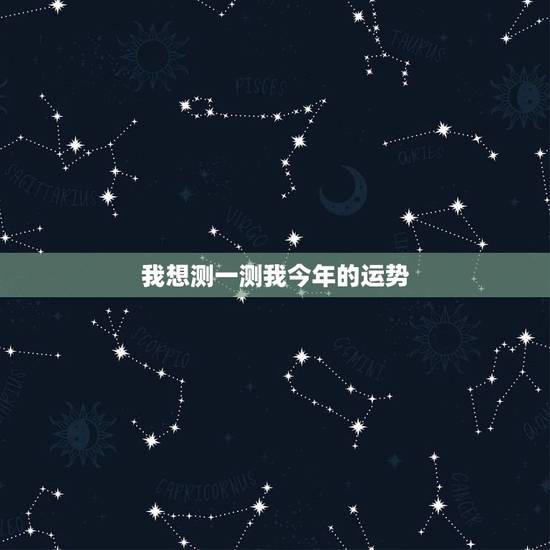 我想测一测我今年的运势 我今年的运气怎么样 我想测一测我今年的运势 我今年的运气怎么样