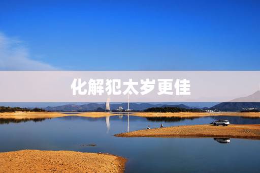 化解犯太岁更佳 2022,2022 化解太岁最简便的 化解犯太岁更佳 2022,2022 化解太岁最简便的