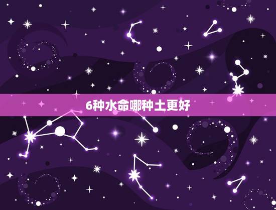 6种水命哪种土更好，水命分为哪几种水