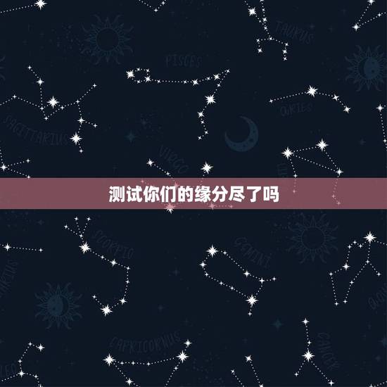 测试你们的缘分尽了吗,心理测试:你们俩缘分走到尽头了吗 测试你们的缘分尽了吗,心理测试:你们俩缘分走到尽头了吗