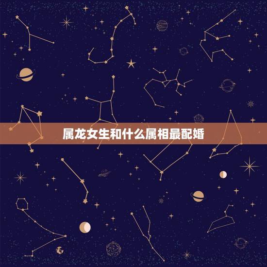 属龙女生和什么属相最配婚,龙女和什么生肖最配婚 属龙女生和什么属相最配婚,龙女和什么生肖最配婚