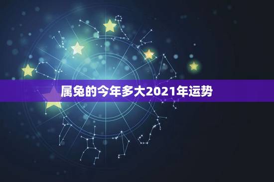 属兔的今年多大2021年运势,属兔的今年多大2021 属兔的今年多大2021年运势,属兔的今年多大2021