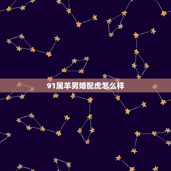 91属羊男婚配虎怎么样,属羊和属虎相配吗 91属羊男婚配虎怎么样,属羊和属虎相配吗
