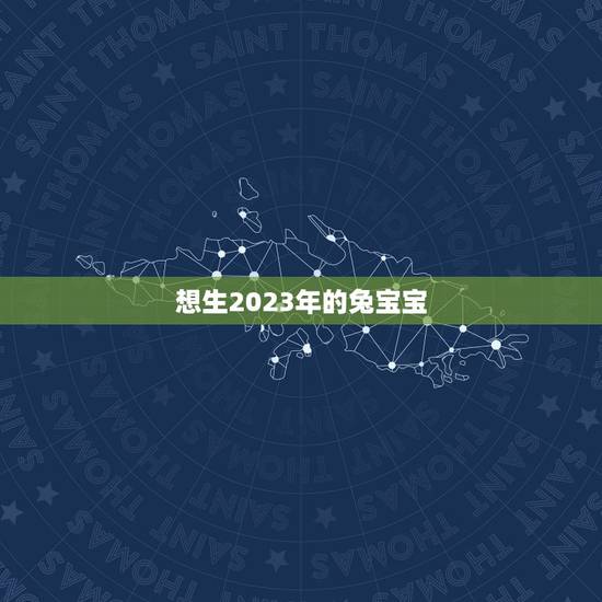 想生2023年的兔宝宝，2023年兔年不宜生子的属相