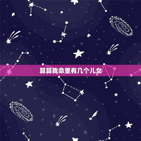 算算我命里有几个儿女,算命一生有几个孩子 算算我命里有几个儿女,算命一生有几个孩子