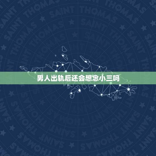 男人出轨后还会想念小三吗，男人出轨被发现后跟小三断联是不是就是不想好了