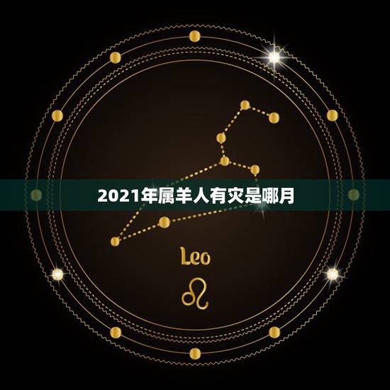 2021年属羊人有灾是哪月，79年属羊2021年每月运势