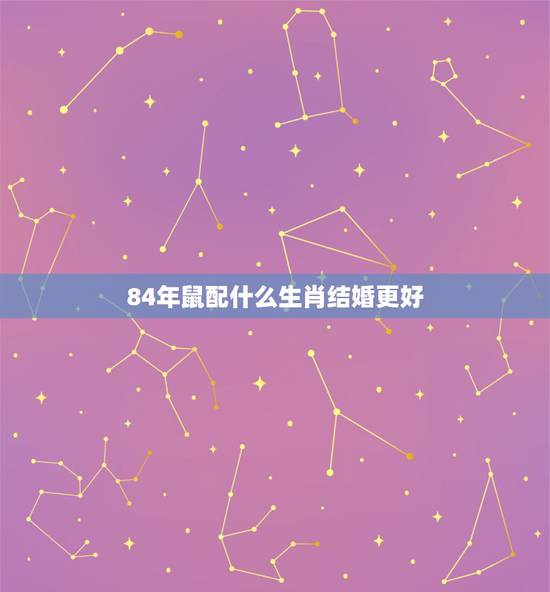 84年鼠配什么生肖结婚更好,23岁男鼠生肖婚配 84年鼠配什么生肖结婚更好,23岁男鼠生肖婚配