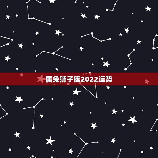 属兔狮子座2022运势，属兔狮子座的人的命运是怎样的