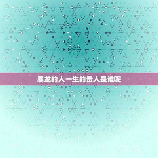 属龙的人一生的贵人是谁呢,属龙人的贵人生肖是谁 属龙的人一生的贵人是谁呢,属龙人的贵人生肖是谁