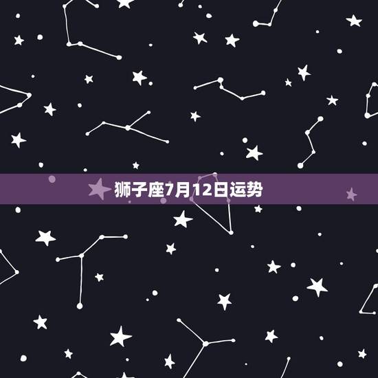 狮子座7月12日运势，急急急！求双子座7月12日运势！那天考试！