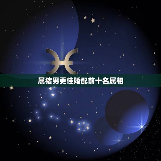 属猪男更佳婚配前十名属相，男生属猪的更佳配偶