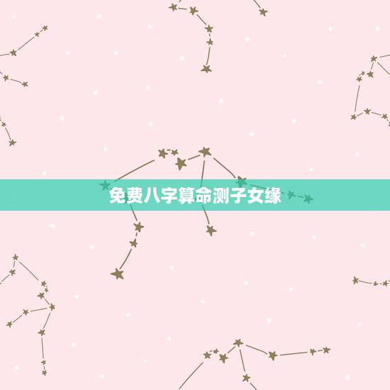 免费八字算命测子女缘,免费算命一生有几个子女 免费八字算命测子女缘,免费算命一生有几个子女