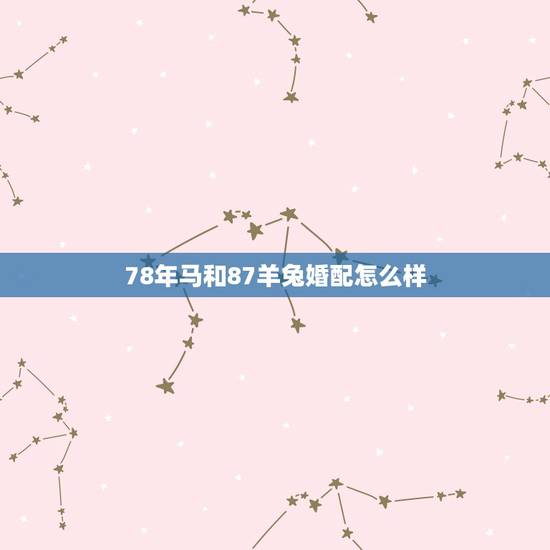 78年马和87羊兔婚配怎么样,78年属马的男人和87年属兔的人在一起好 78年马和87羊兔婚配怎么样,78年属马的男人和87年属兔的人在一起好