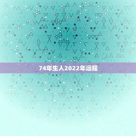74年生人2022年运程，74年虎人2022年运势