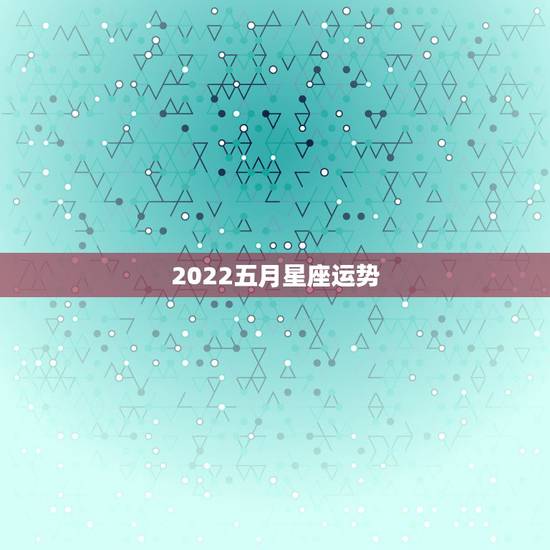2022五月星座运势,帮我算算生辰八字和运势吧 2022五月星座运势,帮我算算生辰八字和运势吧