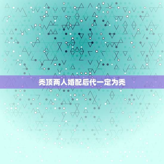 秃顶两人婚配后代一定为秃，父亲是秃顶儿子就一定会是秃顶吗