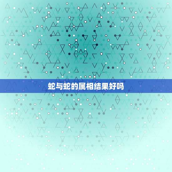 蛇与蛇的属相结果好吗,属蛇的与属蛇的好不好 蛇与蛇的属相结果好吗,属蛇的与属蛇的好不好