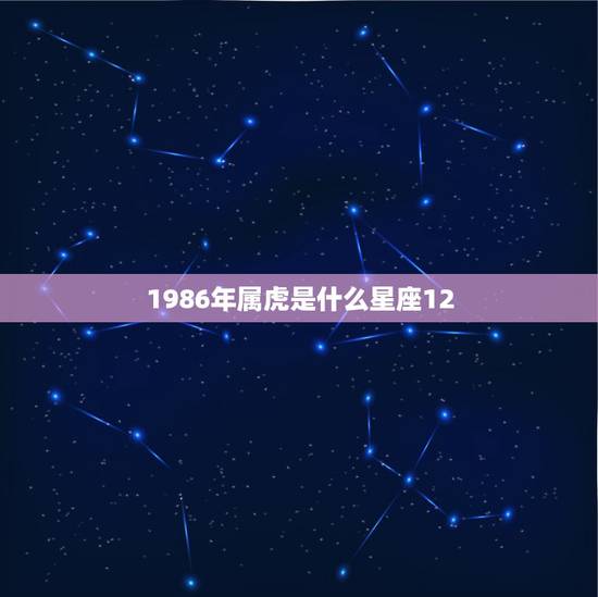 1986年属虎是什么星座12,1974年属虎农历5月出生人的一身命运如 1986年属虎是什么星座12,1974年属虎农历5月出生人的一身命运如