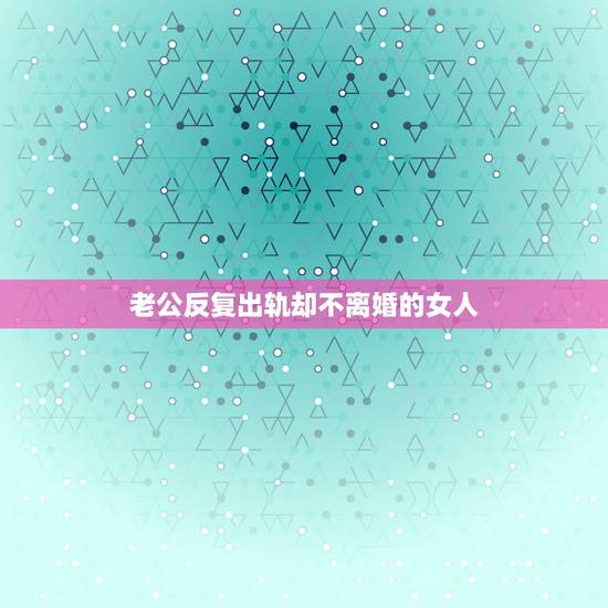 老公反复出轨却不离婚的女人,老公出轨却不离婚的女人,后来怎样了 老公反复出轨却不离婚的女人,老公出轨却不离婚的女人,后来怎样了