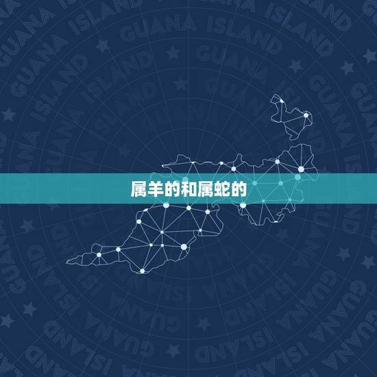 属羊的和属蛇的,男属羊女属蛇生什么宝宝好 属羊的和属蛇的,男属羊女属蛇生什么宝宝好
