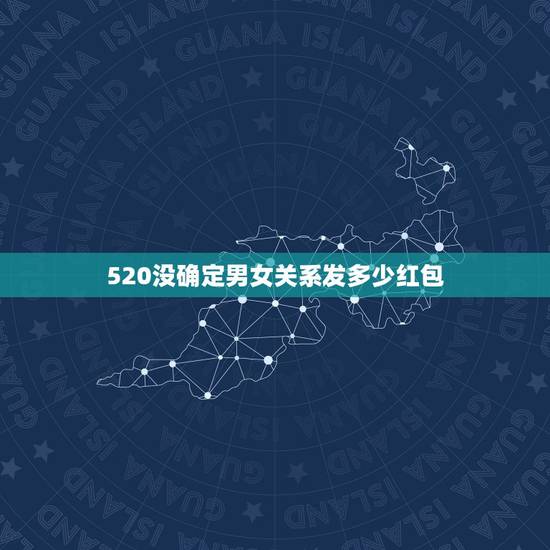 520没确定男女关系发多少红包，和相亲对象没确定关系的分了要回520红