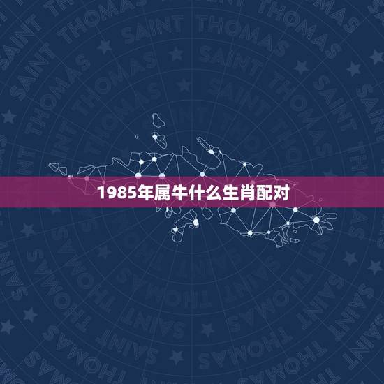 1985年属牛什么生肖配对,85年属牛的女和什么属相配 1985年属牛什么生肖配对,85年属牛的女和什么属相配