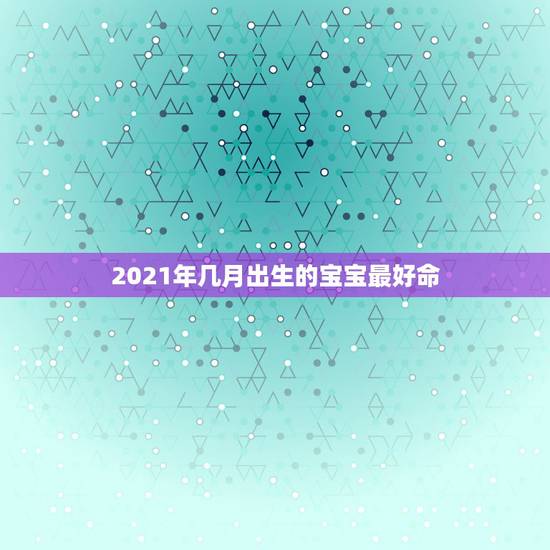 2021年几月出生的宝宝最好命,2021年生子几月出生好 2021年几月出生的宝宝最好命,2021年生子几月出生好