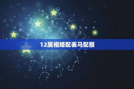 12属相婚配表马配猴，属相婚配猴与马相生相克