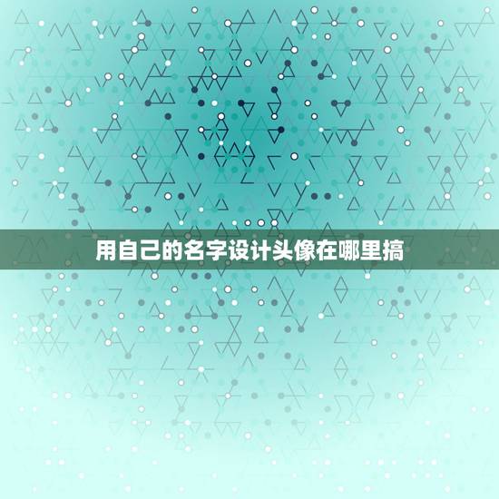 用自己的名字设计头像在哪里搞,怎样在电脑上自己制作头像?用自己的名字 用自己的名字设计头像在哪里搞,怎样在电脑上自己制作头像?用自己的名字
