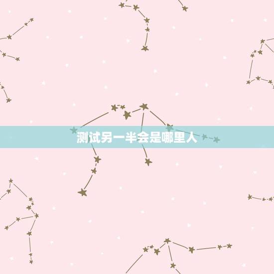 测试另一半会是哪里人,爱情测试,测另一半是一个什么样的人 测试另一半会是哪里人,爱情测试,测另一半是一个什么样的人