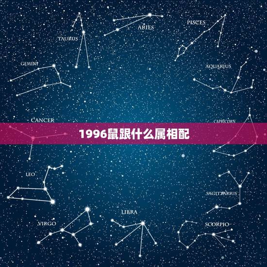 1996鼠跟什么属相配,96年属什么生肖,多大了 1996鼠跟什么属相配,96年属什么生肖,多大了